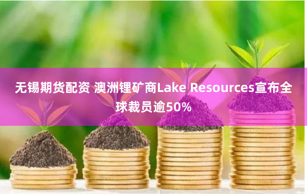 無錫期貨配資 澳洲鋰礦商Lake Resources宣布全球裁員逾50%